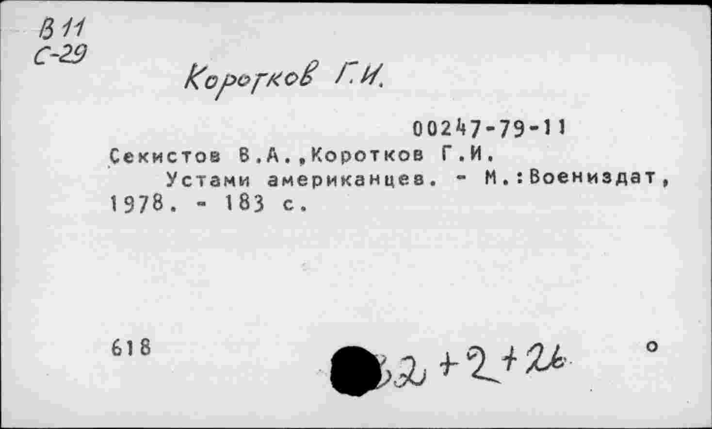 ﻿в 11
002^7-79-11 Секистов В.А.,Коротков Г.И.
Устами американцев. - И,:Воениздат, 1978. - 183 с.
618
